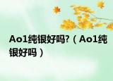 Ao1纯银好吗?（Ao1纯银好吗）