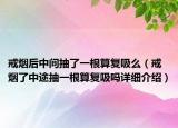 戒烟后中间抽了一根算复吸么（戒烟了中途抽一根算复吸吗详细介绍）