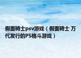 假面骑士psv游戏（假面骑士 万代发行的PS格斗游戏）
