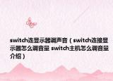 switch连显示器调声音（switch连接显示器怎么调音量 switch主机怎么调音量介绍）