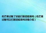 吃芒果过敏了还能打新冠疫苗吗（吃芒果过敏可以打新冠疫苗吗详细介绍）