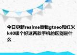 今日更新realme真我gtneo和红米k40哪个好这两款手机的区别是什么