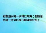 石斛泡水喝一次可以几克（石斛泡水喝一次可以放几颗详细介绍）