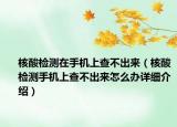 核酸检测在手机上查不出来（核酸检测手机上查不出来怎么办详细介绍）