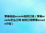 苹果商店arcade如何订阅（苹果arcade怎么订阅 如何订阅苹果arcade介绍）