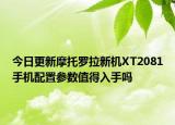 今日更新摩托罗拉新机XT2081手机配置参数值得入手吗