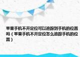 苹果手机不开定位可以追踪到手机的位置吗（苹果手机不开定位怎么追踪手机的位置）