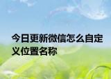 今日更新微信怎么自定义位置名称