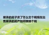 继承的房子卖了怎么交个税现在出售继承的房产如何缴纳个税