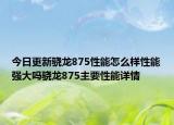 今日更新骁龙875性能怎么样性能强大吗骁龙875主要性能详情