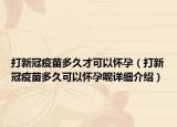 打新冠疫苗多久才可以怀孕（打新冠疫苗多久可以怀孕呢详细介绍）