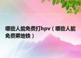 哪些人能免费打hpv（哪些人能免费乘地铁）