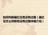 如何判断藏红花有没有过期（藏红花怎么判断有没有过期详细介绍）