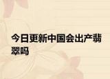 今日更新中国会出产翡翠吗