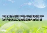 未经公证的婚前财产如何分割离婚后财产如何分割无需公证离婚后财产如何分割