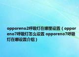 opporeno2呼吸灯在哪里设置（opporeno7呼吸灯怎么设置 opporeno7呼吸灯在哪设置介绍）