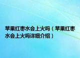 苹果红枣水会上火吗（苹果红枣水会上火吗详细介绍）