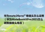 华为mate20pro广角镜头怎么设置（华为MateBookXPro2021怎么调整摄像头角度）