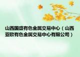 山西国盛有色金属交易中心（山西亚欧有色金属交易中心有限公司）