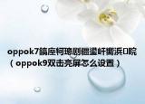 oppok7鎬庢牱璁剧疆鍙屽嚮浜睆（oppok9双击亮屏怎么设置）