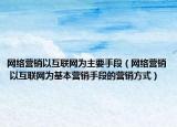 网络营销以互联网为主要手段（网络营销 以互联网为基本营销手段的营销方式）