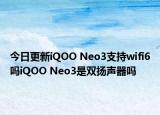 今日更新iQOO Neo3支持wifi6吗iQOO Neo3是双扬声器吗