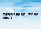 宁波海悦城最新房价（宁波海悦大酒店）