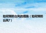 如何预防台风的措施（如何预防台风?）