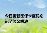 今日更新医保卡密码忘记了怎么解决