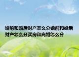 婚前和婚后财产怎么分婚前和婚后财产怎么分买房和离婚怎么分