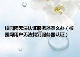 校园网无法认证服务器怎么办（校园网用户无法找到服务器认证）
