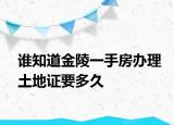 谁知道金陵一手房办理土地证要多久