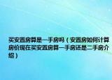 买安置房算是一手房吗（安置房如何计算房价现在买安置房算一手房还是二手房介绍）