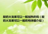酸奶火龙果可以一起加热吃吗（酸奶火龙果可以一起吃吗详细介绍）