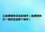 以金银铜铁命名的城市（金银铜铁:打一城市名是那个城市）