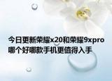 今日更新荣耀x20和荣耀9xpro哪个好哪款手机更值得入手