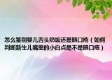 怎么鉴别婴儿舌头奶垢还是鹅口疮（如何判断新生儿嘴里的小白点是不是鹅口疮）