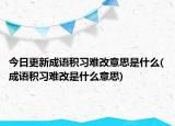今日更新成语积习难改意思是什么(成语积习难改是什么意思)