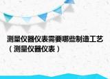 测量仪器仪表需要哪些制造工艺（测量仪器仪表）