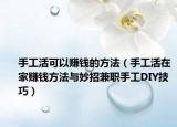手工活可以赚钱的方法（手工活在家赚钱方法与妙招兼职手工DIY技巧）