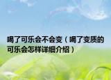 喝了可乐会不会变（喝了变质的可乐会怎样详细介绍）