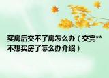 买房后交不了房怎么办（交完**不想买房了怎么办介绍）