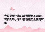 今日更新小米11青春版有3.5mm耳机孔吗小米11青春版怎么使用耳机