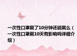 一次性口罩戴了10分钟还能戴么（一次性口罩戴10天有影响吗详细介绍）
