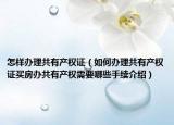 怎样办理共有产权证（如何办理共有产权证买房办共有产权需要哪些手续介绍）
