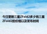 今日更新三星ZFold2多少钱三星ZFold2的价格以及发布时间