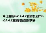 今日更新ios14.4.2发热怎么样ios14.4.2发热问题如何解决