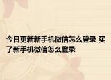 今日更新新手机微信怎么登录 买了新手机微信怎么登录