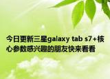 今日更新三星galaxy tab s7+核心参数感兴趣的朋友快来看看
