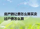 房产转让费怎么算买卖过户费怎么算